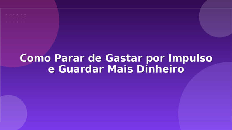 Como Parar de Gastar por Impulso e Guardar Mais Dinheiro