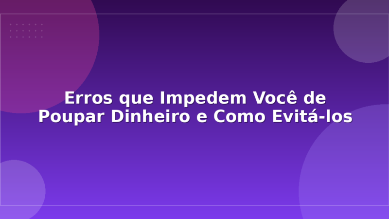 Erros que Impedem Você de Poupar Dinheiro e Como Evitá-los