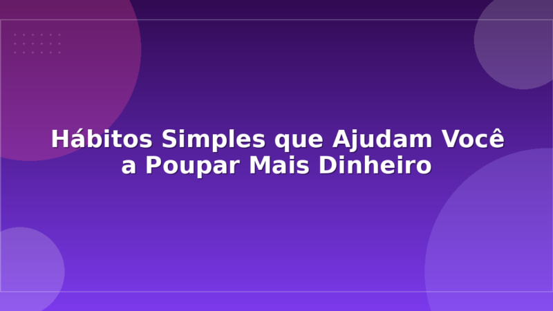 Hábitos Simples que Ajudam Você a Poupar Mais Dinheiro