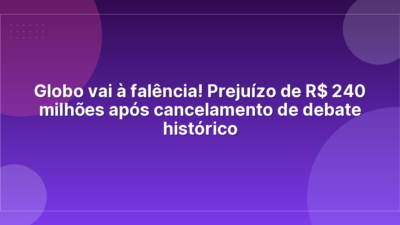 Globo vai à falência! Prejuízo de R$ 240 milhões após cancelamento de debate histórico