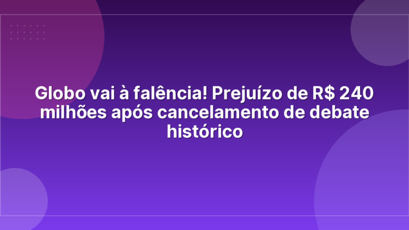 Globo vai à falência! Prejuízo de R$ 240 milhões após cancelamento de debate histórico
