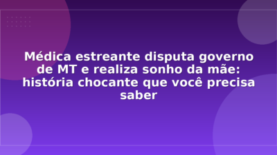 Médica estreante disputa governo de MT e realiza sonho da mãe: história chocante que você precisa saber