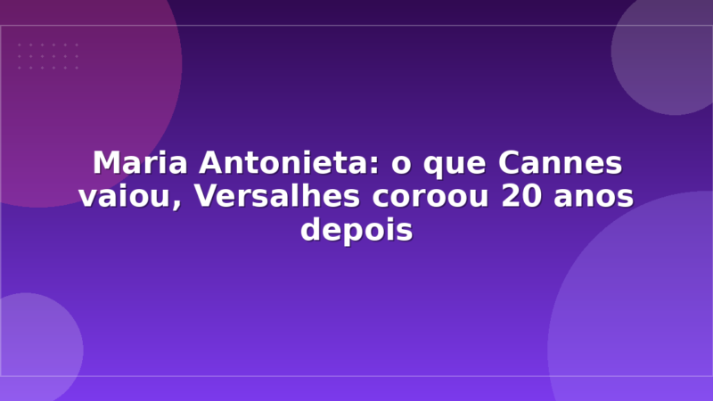 Maria Antonieta: o que Cannes vaiou, Versalhes coroou 20 anos depois