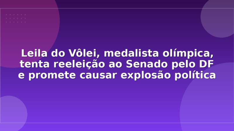 Leila do Vôlei, medalista olímpica, tenta reeleição ao Senado pelo DF e promete causar explosão política