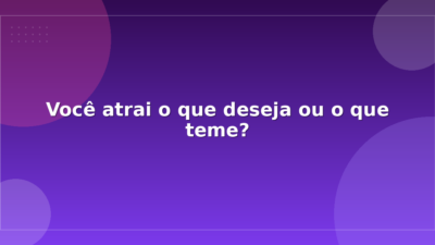 Você atrai o que deseja ou o que teme?